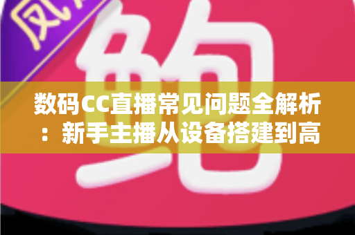 数码CC直播常见问题全解析:新手主播从设备搭建到高效变现的完整攻略指南 数码CC直播常见问题全解析:新手主播从设备搭建到高效变现的完整攻略指南