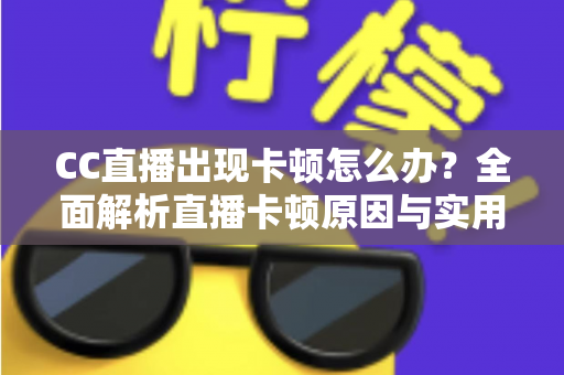 CC直播出现卡顿怎么办？全面解析直播卡顿原因与实用解决方案