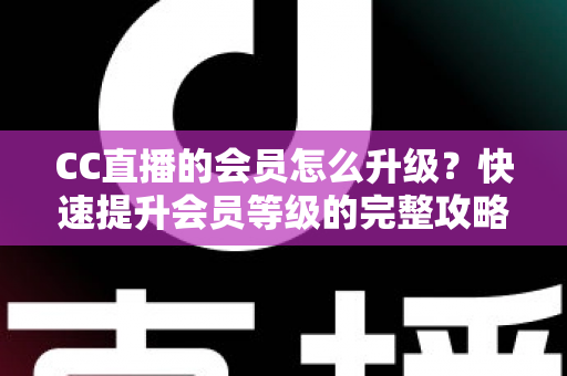 CC直播的会员怎么升级?快速提升会员等级的完整攻略与权益详解 CC直播的会员怎么升级?快速提升会员等级的完整攻略与权益详解