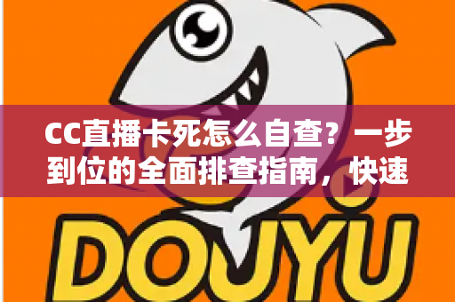 CC直播卡死怎么自查?一步到位的全面排查指南,快速恢复流畅观播体验 CC直播卡死怎么自查?一步到位的全面排查指南,快速恢复流畅观播体验