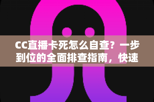 CC直播卡死怎么自查？一步到位的全面排查指南，快速恢复流畅观播体验