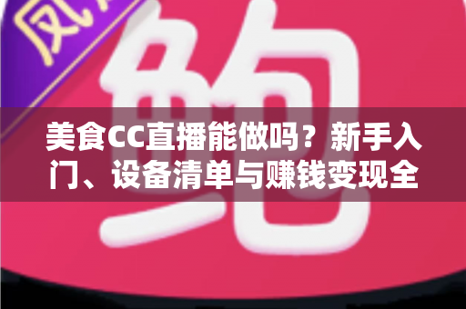 美食CC直播能做吗?新手入门、设备清单与赚钱变现全攻略详解 美食CC直播能做吗?新手入门、设备清单与赚钱变现全攻略详解