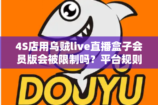 4S店用乌贼live直播盒子会员版会被限制吗?平台规则深度解读与合规开播避坑指南 4S店用乌贼live直播盒子会员版会被限制吗?平台规则深度解读与合规开播避坑指南