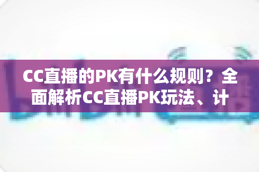 CC直播的PK有什么规则？全面解析CC直播PK玩法、计分机制与注意事项