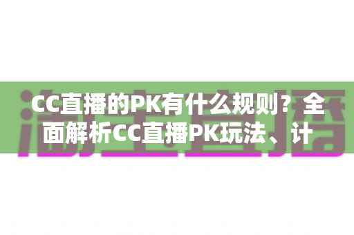 CC直播的PK有什么规则？全面解析CC直播PK玩法、计分机制与注意事项
