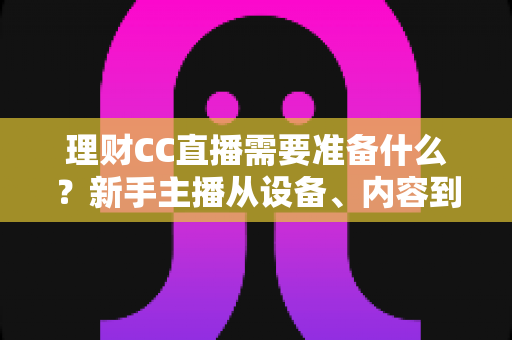 理财CC直播需要准备什么？新手主播从设备、内容到合规的开播全攻略