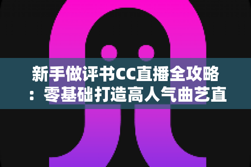 新手做评书CC直播全攻略:零基础打造高人气曲艺直播间的实用指南 新手做评书CC直播全攻略:零基础打造高人气曲艺直播间的实用指南
