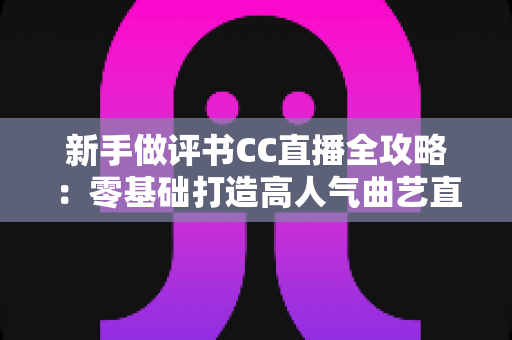 新手做评书CC直播全攻略:零基础打造高人气曲艺直播间的实用指南 新手做评书CC直播全攻略:零基础打造高人气曲艺直播间的实用指南