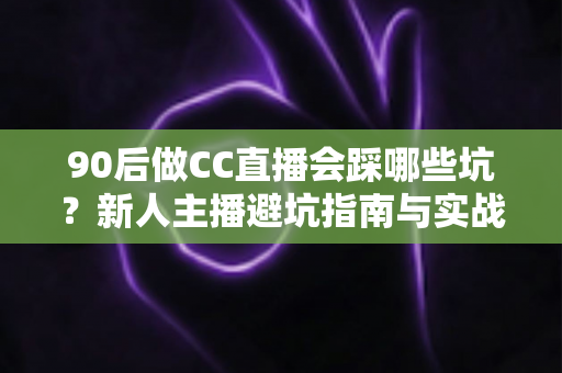 90后做CC直播会踩哪些坑?新人主播避坑指南与实战经验全解析 90后做CC直播会踩哪些坑?新人主播避坑指南与实战经验全解析