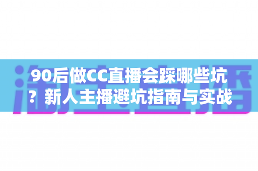 90后做CC直播会踩哪些坑?新人主播避坑指南与实战经验全解析 90后做CC直播会踩哪些坑?新人主播避坑指南与实战经验全解析