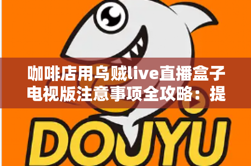 咖啡店用乌贼live直播盒子电视版注意事项全攻略：提升顾客体验与店铺氛围的实用指南
