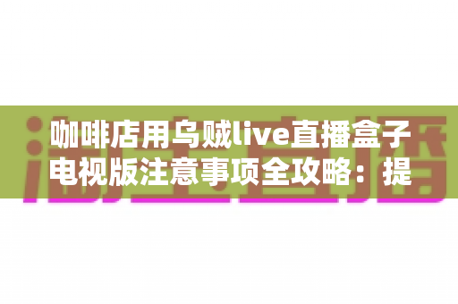 咖啡店用乌贼live直播盒子电视版注意事项全攻略：提升顾客体验与店铺氛围的实用指南