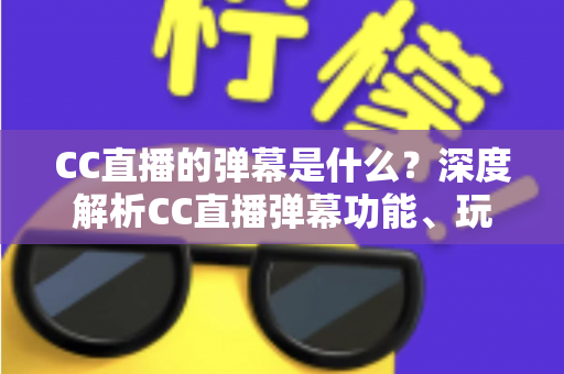 CC直播的弹幕是什么？深度解析CC直播弹幕功能、玩法与互动魅力全指南