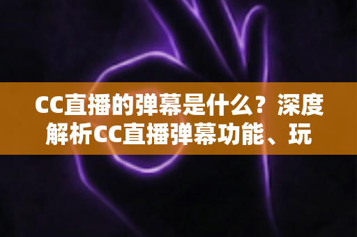 CC直播的弹幕是什么？深度解析CC直播弹幕功能、玩法与互动魅力全指南