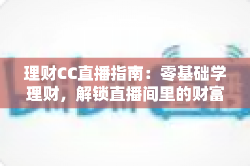 理财CC直播指南:零基础学理财,解锁直播间里的财富必修课 理财CC直播指南:零基础学理财,解锁直播间里的财富必修课