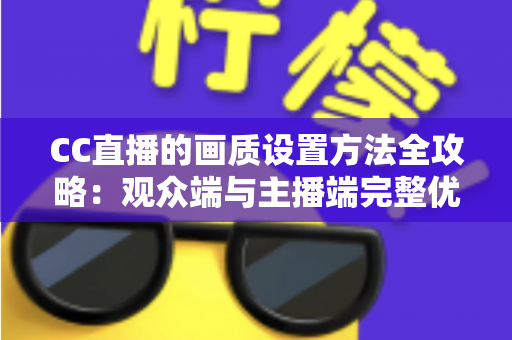 CC直播的画质设置方法全攻略：观众端与主播端完整优化指南