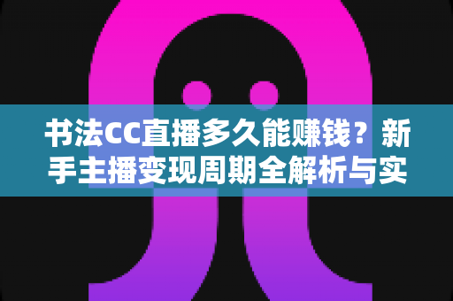 书法CC直播多久能赚钱?新手主播变现周期全解析与实战指南 书法CC直播多久能赚钱?新手主播变现周期全解析与实战指南