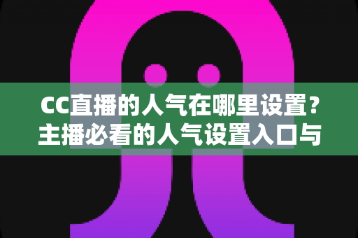 CC直播的人气在哪里设置?主播必看的人气设置入口与提升人气全攻略 CC直播的人气在哪里设置?主播必看的人气设置入口与提升人气全攻略