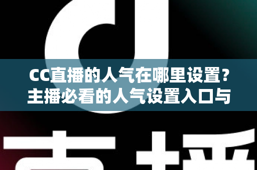 CC直播的人气在哪里设置？主播必看的人气设置入口与提升人气全攻略