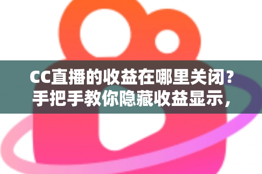 CC直播的收益在哪里关闭？手把手教你隐藏收益显示，轻松保护直播隐私