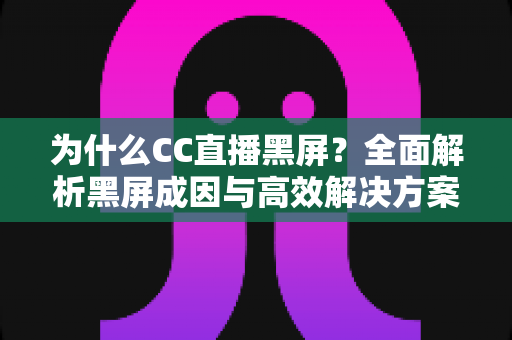 为什么CC直播黑屏？全面解析黑屏成因与高效解决方案，助您畅快观看每一场直播