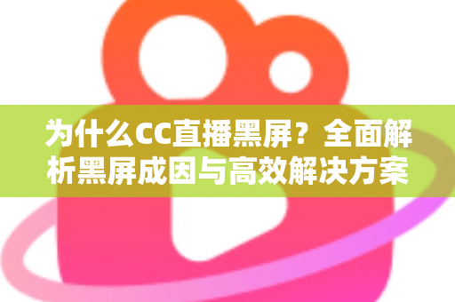 为什么CC直播黑屏？全面解析黑屏成因与高效解决方案，助您畅快观看每一场直播