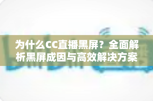 为什么CC直播黑屏？全面解析黑屏成因与高效解决方案，助您畅快观看每一场直播