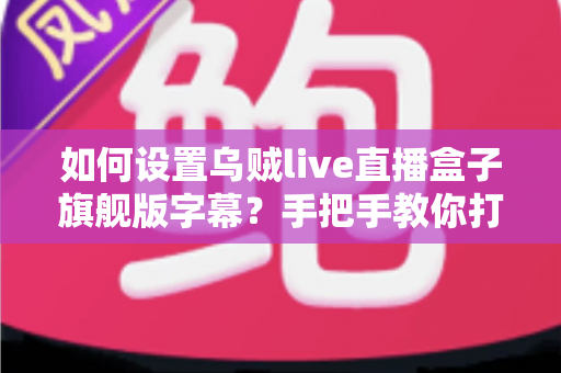 如何设置乌贼live直播盒子旗舰版字幕？手把手教你打造个性化观影体验的完整指南