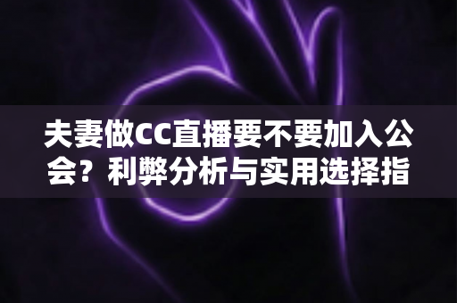 夫妻做CC直播要不要加入公会？利弊分析与实用选择指南一文讲透