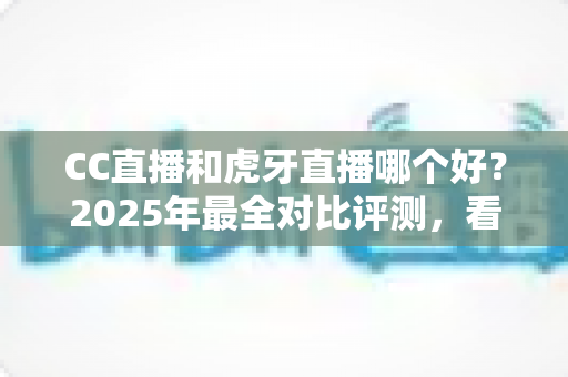 CC直播和虎牙直播哪个好?2025年最全对比评测,看完这篇不再纠结选错平台 CC直播和虎牙直播哪个好?2025年最全对比评测,看完这篇不再纠结选错平台