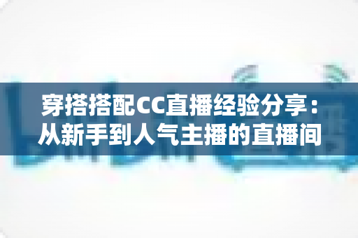 穿搭搭配CC直播经验分享:从新手到人气主播的直播间形象打造全攻略 穿搭搭配CC直播经验分享:从新手到人气主播的直播间形象打造全攻略
