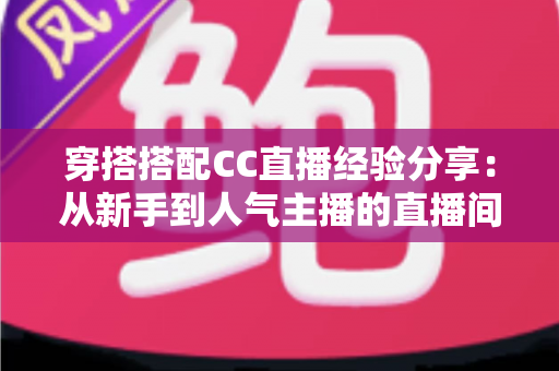 穿搭搭配CC直播经验分享：从新手到人气主播的直播间形象打造全攻略