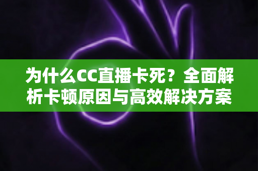 为什么CC直播卡死？全面解析卡顿原因与高效解决方案指南