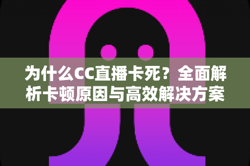 为什么CC直播卡死？全面解析卡顿原因与高效解决方案指南