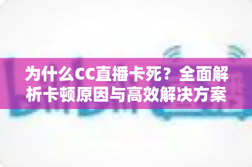 为什么CC直播卡死？全面解析卡顿原因与高效解决方案指南