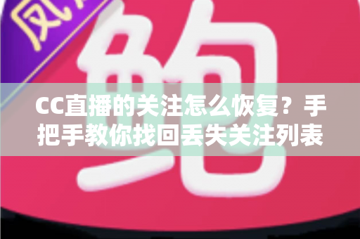CC直播的关注怎么恢复?手把手教你找回丢失关注列表的完整实用攻略 CC直播的关注怎么恢复?手把手教你找回丢失关注列表的完整实用攻略