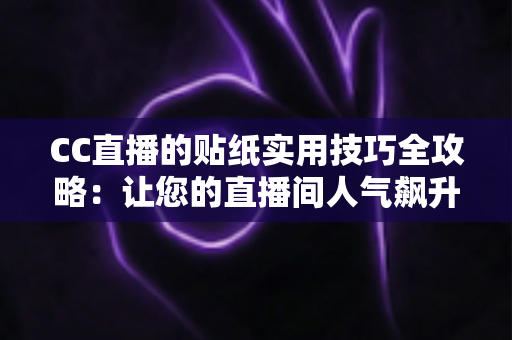 CC直播的贴纸实用技巧全攻略：让您的直播间人气飙升的必备指南
