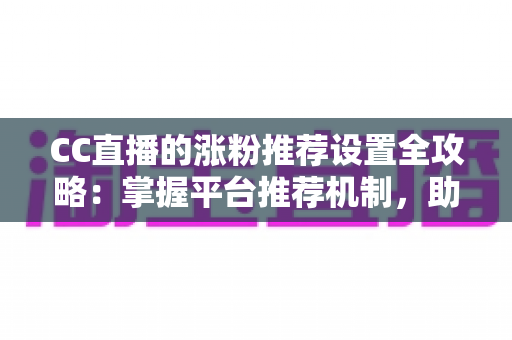 CC直播的涨粉推荐设置全攻略：掌握平台推荐机制，助力直播间粉丝快速增长