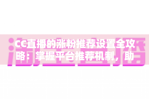 CC直播的涨粉推荐设置全攻略：掌握平台推荐机制，助力直播间粉丝快速增长