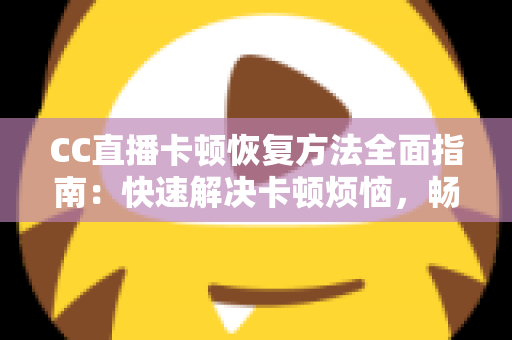 CC直播卡顿恢复方法全面指南:快速解决卡顿烦恼,畅享流畅直播体验 CC直播卡顿恢复方法全面指南:快速解决卡顿烦恼,畅享流畅直播体验