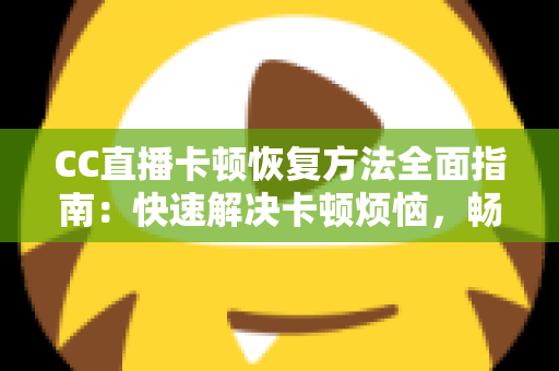 CC直播卡顿恢复方法全面指南:快速解决卡顿烦恼,畅享流畅直播体验 CC直播卡顿恢复方法全面指南:快速解决卡顿烦恼,畅享流畅直播体验