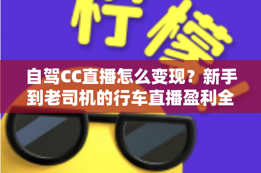 自驾CC直播怎么变现？新手到老司机的行车直播盈利全攻略