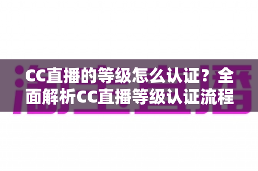 CC直播的等级怎么认证？全面解析CC直播等级认证流程与快速升级实用攻略