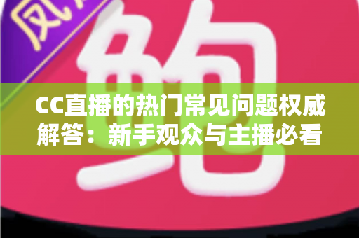 CC直播的热门常见问题权威解答:新手观众与主播必看的完整指南 CC直播的热门常见问题权威解答:新手观众与主播必看的完整指南
