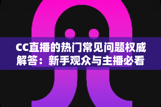 CC直播的热门常见问题权威解答:新手观众与主播必看的完整指南 CC直播的热门常见问题权威解答:新手观众与主播必看的完整指南
