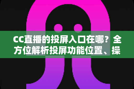 CC直播的投屏入口在哪?全方位解析投屏功能位置、操作步骤与疑难解决指南 CC直播的投屏入口在哪?全方位解析投屏功能位置、操作步骤与疑难解决指南