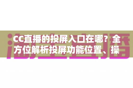 CC直播的投屏入口在哪？全方位解析投屏功能位置、操作步骤与疑难解决指南