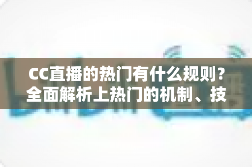 CC直播的热门有什么规则?全面解析上热门的机制、技巧与避坑指南 CC直播的热门有什么规则?全面解析上热门的机制、技巧与避坑指南