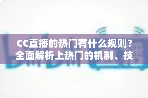 CC直播的热门有什么规则?全面解析上热门的机制、技巧与避坑指南 CC直播的热门有什么规则?全面解析上热门的机制、技巧与避坑指南