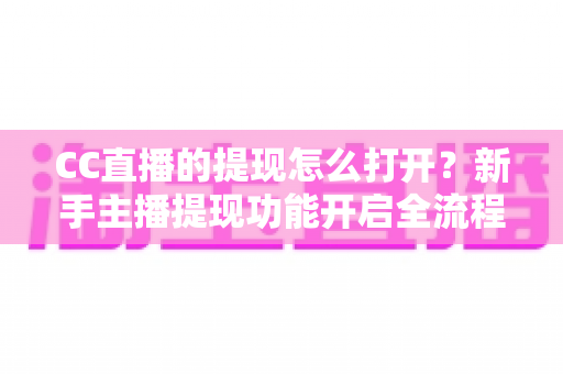 CC直播的提现怎么打开？新手主播提现功能开启全流程详解与常见问题指南